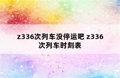 z336次列车没停运吧 z336次列车时刻表